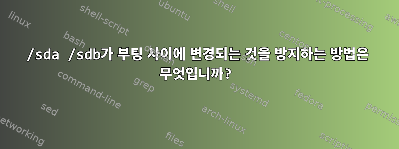 /sda /sdb가 부팅 사이에 변경되는 것을 방지하는 방법은 무엇입니까?