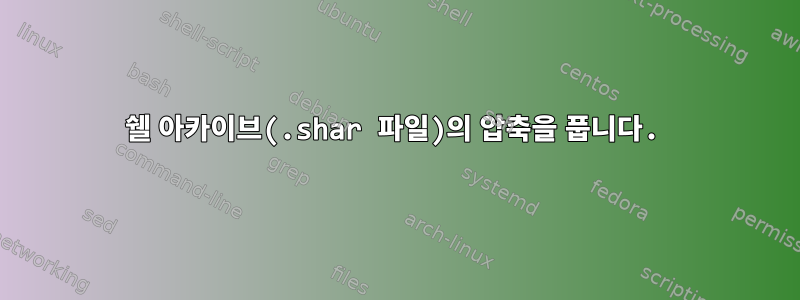 쉘 아카이브(.shar 파일)의 압축을 풉니다.