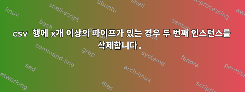 csv 행에 x개 이상의 파이프가 있는 경우 두 번째 인스턴스를 삭제합니다.