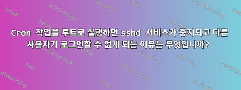 Cron 작업을 루트로 실행하면 sshd 서비스가 중지되고 다른 사용자가 로그인할 수 없게 되는 이유는 무엇입니까?