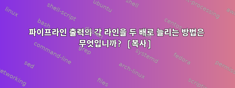 파이프라인 출력의 각 라인을 두 배로 늘리는 방법은 무엇입니까? [복사]