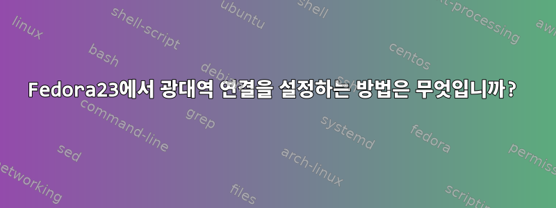 Fedora23에서 광대역 연결을 설정하는 방법은 무엇입니까?