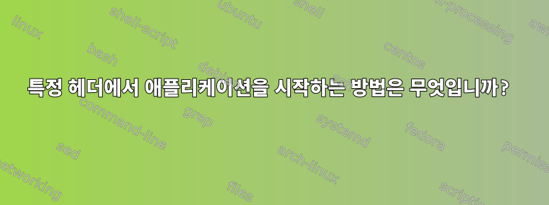 특정 헤더에서 애플리케이션을 시작하는 방법은 무엇입니까?