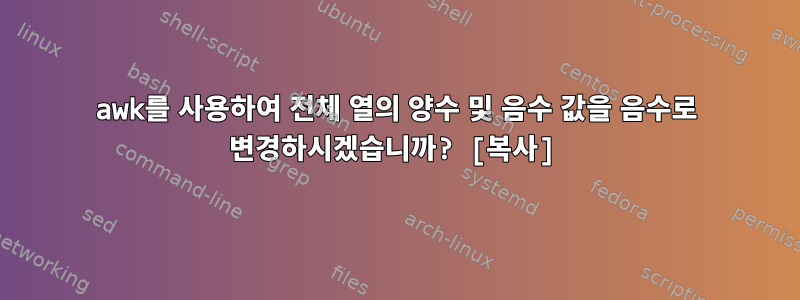 awk를 사용하여 전체 열의 양수 및 음수 값을 음수로 변경하시겠습니까? [복사]