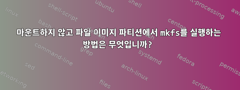 마운트하지 않고 파일 이미지 파티션에서 mkfs를 실행하는 방법은 무엇입니까?