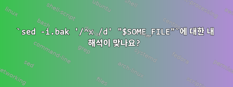 `sed -i.bak '/^x /d' "$SOME_FILE"`에 대한 내 해석이 맞나요?