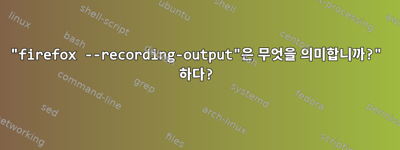 "firefox --recording-output"은 무엇을 의미합니까?" 하다?