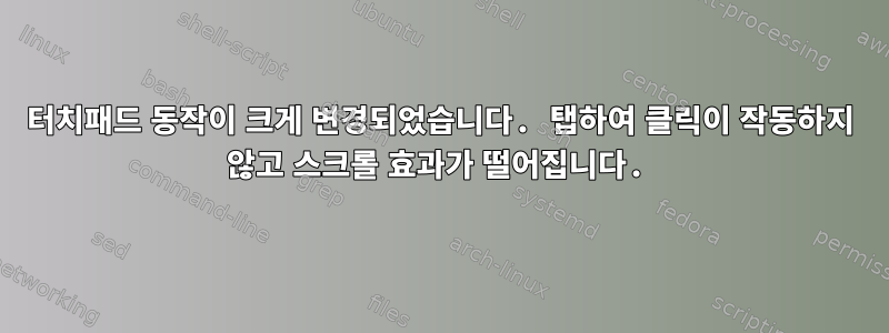 터치패드 동작이 크게 변경되었습니다. 탭하여 클릭이 작동하지 않고 스크롤 효과가 떨어집니다.