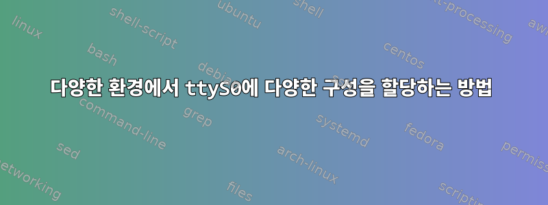 다양한 환경에서 ttyS0에 다양한 구성을 할당하는 방법