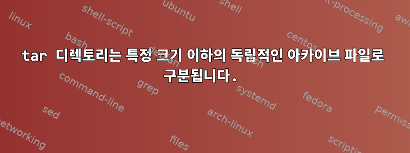 tar 디렉토리는 특정 크기 이하의 독립적인 아카이브 파일로 구분됩니다.