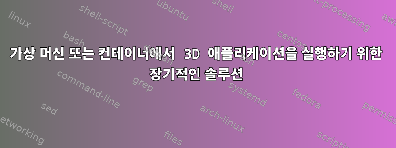 가상 머신 또는 컨테이너에서 3D 애플리케이션을 실행하기 위한 장기적인 솔루션