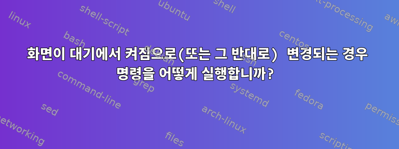 화면이 대기에서 켜짐으로(또는 그 반대로) 변경되는 경우 명령을 어떻게 실행합니까?