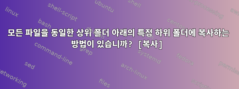 모든 파일을 동일한 상위 폴더 아래의 특정 하위 폴더에 복사하는 방법이 있습니까? [복사]