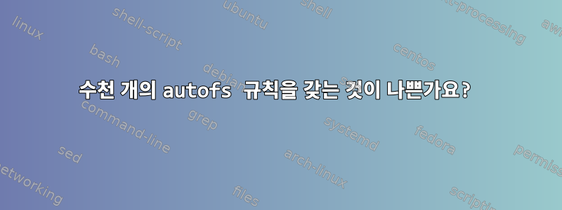 수천 개의 autofs 규칙을 갖는 것이 나쁜가요?