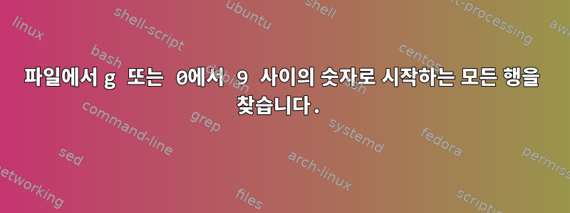 파일에서 g 또는 0에서 9 사이의 숫자로 시작하는 모든 행을 찾습니다.