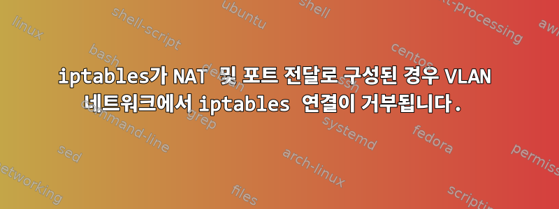 iptables가 NAT 및 포트 전달로 구성된 경우 VLAN 네트워크에서 iptables 연결이 거부됩니다.