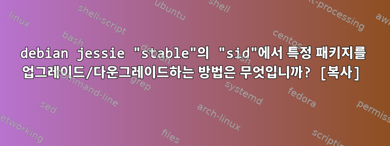 debian jessie "stable"의 "sid"에서 특정 패키지를 업그레이드/다운그레이드하는 방법은 무엇입니까? [복사]