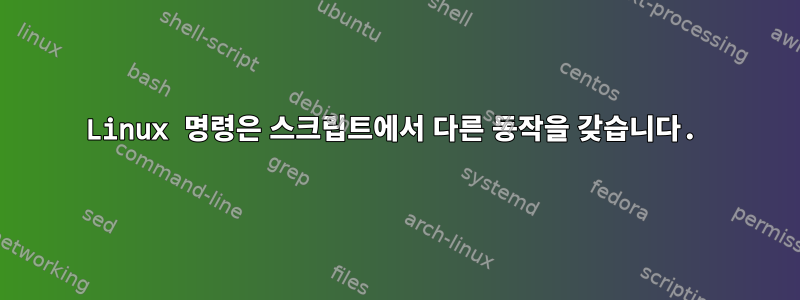 Linux 명령은 스크립트에서 다른 동작을 갖습니다.