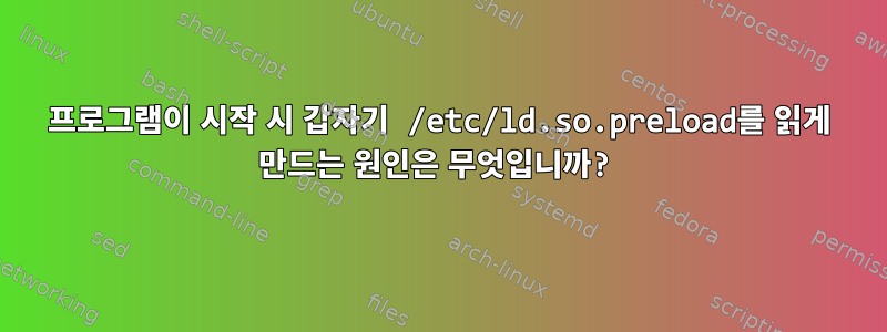 프로그램이 시작 시 갑자기 /etc/ld.so.preload를 읽게 만드는 원인은 무엇입니까?