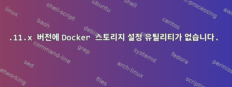 1.11.x 버전에 Docker 스토리지 설정 유틸리티가 없습니다.