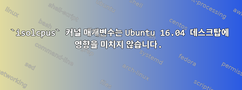 `isolcpus` 커널 매개변수는 Ubuntu 16.04 데스크탑에 영향을 미치지 않습니다.