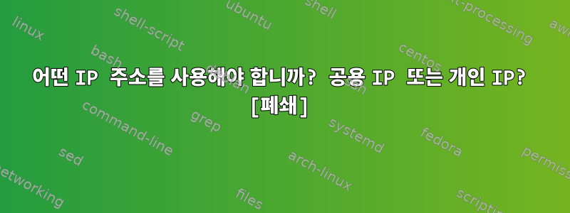 어떤 IP 주소를 사용해야 합니까? 공용 IP 또는 개인 IP? [폐쇄]