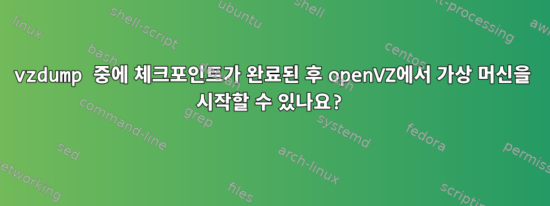 vzdump 중에 체크포인트가 완료된 후 openVZ에서 가상 머신을 시작할 수 있나요?