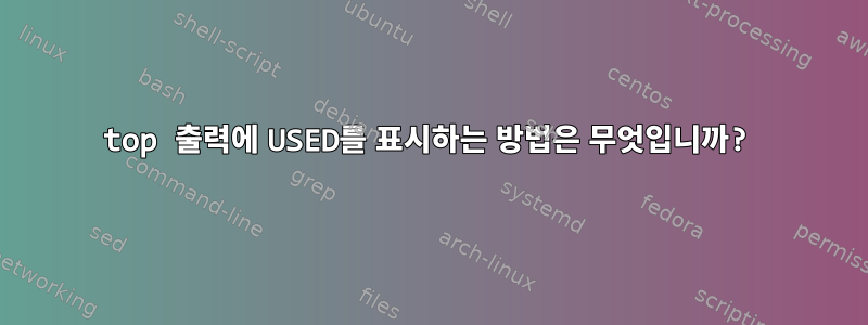 top 출력에 USED를 표시하는 방법은 무엇입니까?