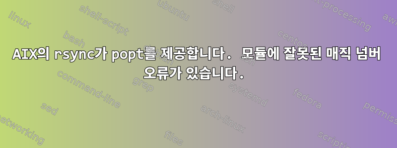 AIX의 rsync가 popt를 제공합니다. 모듈에 잘못된 매직 넘버 오류가 있습니다.