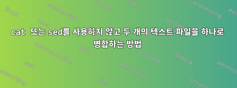 cat 또는 sed를 사용하지 않고 두 개의 텍스트 파일을 하나로 병합하는 방법