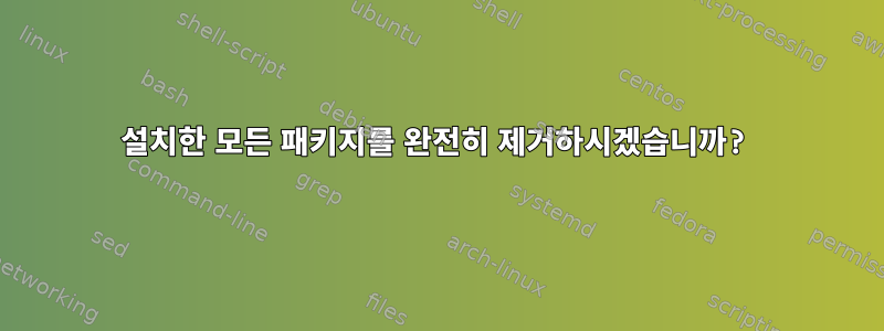 설치한 모든 패키지를 완전히 제거하시겠습니까?