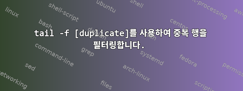 tail -f [duplicate]를 사용하여 중복 행을 필터링합니다.