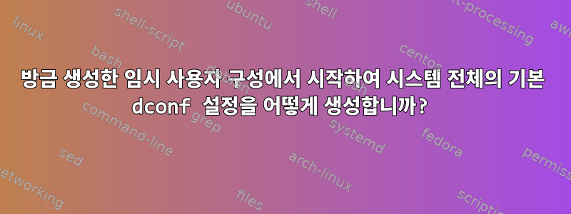 방금 생성한 임시 사용자 구성에서 시작하여 시스템 전체의 기본 dconf 설정을 어떻게 생성합니까?