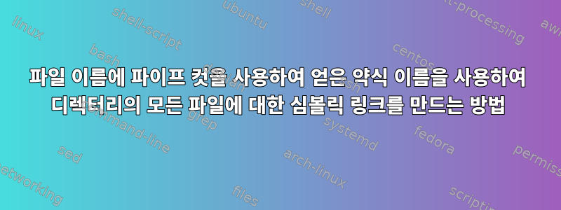 파일 이름에 파이프 컷을 사용하여 얻은 약식 이름을 사용하여 디렉터리의 모든 파일에 대한 심볼릭 링크를 만드는 방법