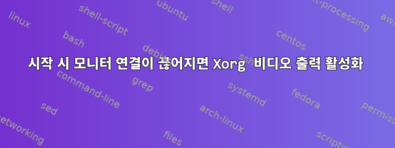 시작 시 모니터 연결이 끊어지면 Xorg 비디오 출력 활성화