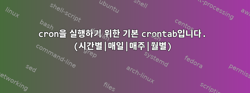 cron을 실행하기 위한 기본 crontab입니다. (시간별|매일|매주|월별)