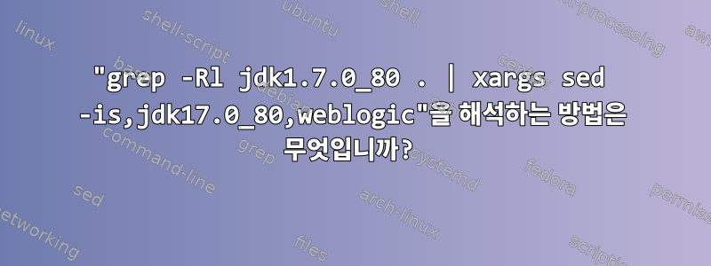 "grep -Rl jdk1.7.0_80 . | xargs sed -is,jdk17.0_80,weblogic"을 해석하는 방법은 무엇입니까?