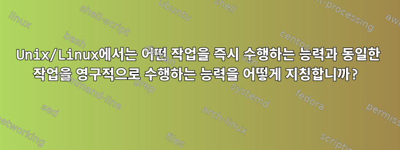 Unix/Linux에서는 어떤 작업을 즉시 수행하는 능력과 동일한 작업을 영구적으로 수행하는 능력을 어떻게 지칭합니까?