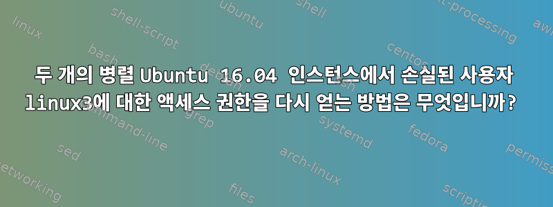 두 개의 병렬 Ubuntu 16.04 인스턴스에서 손실된 사용자 linux3에 대한 액세스 권한을 다시 얻는 방법은 무엇입니까?