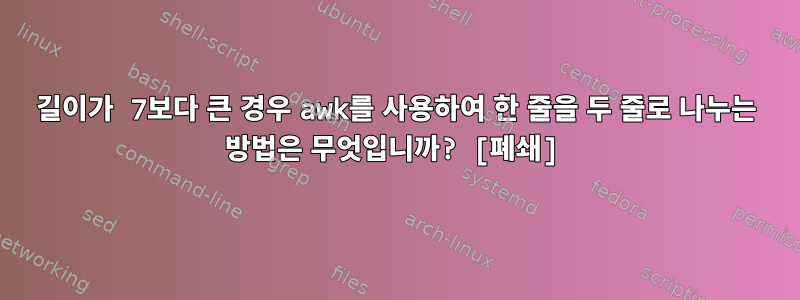 길이가 7보다 큰 경우 awk를 사용하여 한 줄을 두 줄로 나누는 방법은 무엇입니까? [폐쇄]