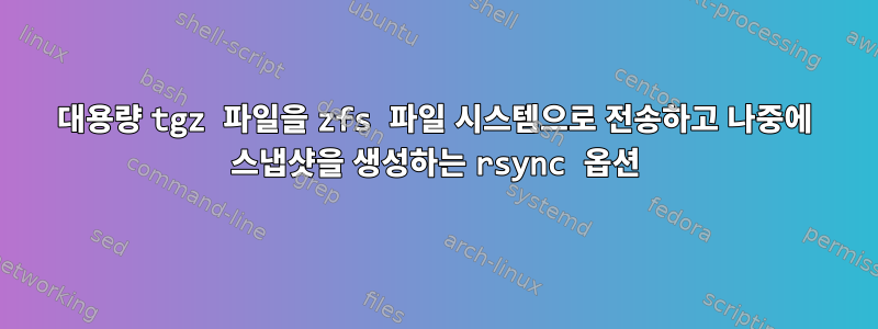 대용량 tgz 파일을 zfs 파일 시스템으로 전송하고 나중에 스냅샷을 생성하는 rsync 옵션