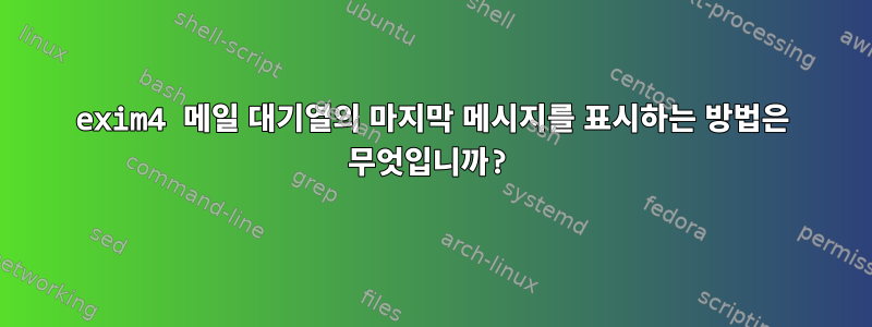 exim4 메일 대기열의 마지막 메시지를 표시하는 방법은 무엇입니까?