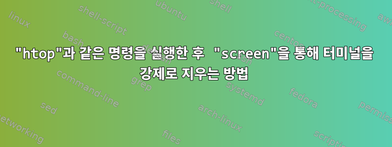 "htop"과 같은 명령을 실행한 후 "screen"을 통해 터미널을 강제로 지우는 방법