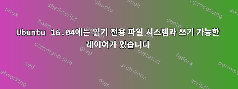 Ubuntu 16.04에는 읽기 전용 파일 시스템과 쓰기 가능한 레이어가 있습니다