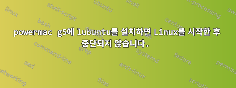 powermac g5에 lubuntu를 설치하면 Linux를 시작한 후 중단되지 않습니다.