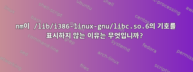 nm이 /lib/i386-linux-gnu/libc.so.6의 기호를 표시하지 않는 이유는 무엇입니까?