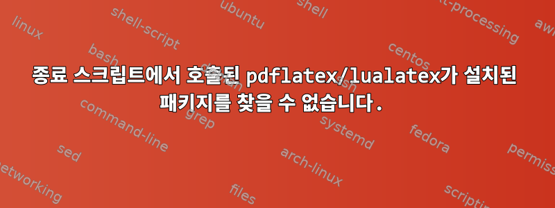 종료 스크립트에서 호출된 pdflatex/lualatex가 설치된 패키지를 찾을 수 없습니다.