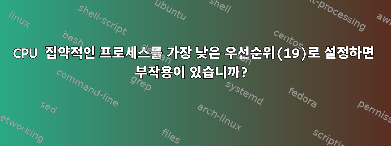 CPU 집약적인 프로세스를 가장 낮은 우선순위(19)로 설정하면 부작용이 있습니까?