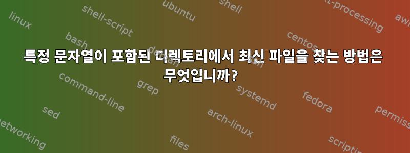 특정 문자열이 포함된 디렉토리에서 최신 파일을 찾는 방법은 무엇입니까?