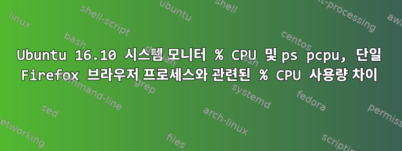 Ubuntu 16.10 시스템 모니터 % CPU 및 ps pcpu, 단일 Firefox 브라우저 프로세스와 관련된 % CPU 사용량 차이